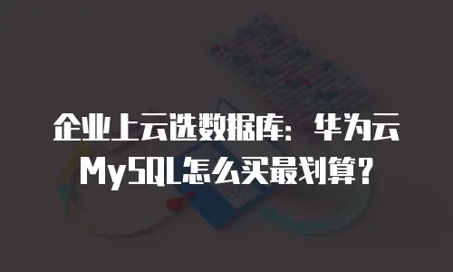 企业上云选数据库：华为云MySQL怎么买最划算？