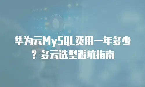 华为云MySQL费用一年多少？多云选型避坑指南
