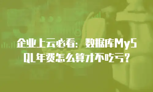 企业上云必看：数据库MySQL年费怎么算才不吃亏？