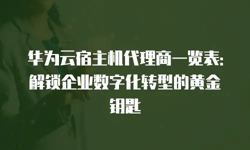 华为云宿主机代理商一览表：解锁企业数字化转型的黄金钥匙