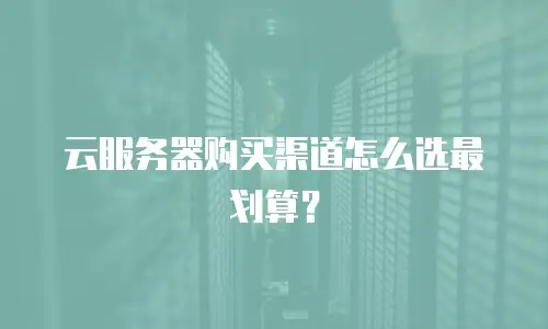 云服务器购买渠道怎么选最划算？