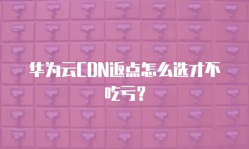 华为云CDN返点怎么选才不吃亏？