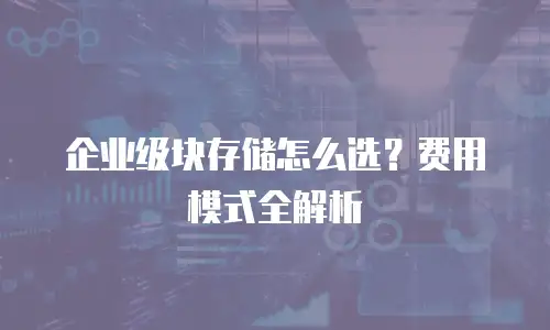 企业级块存储怎么选？费用模式全解析