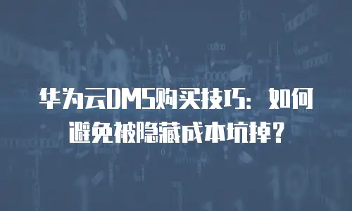 华为云DMS购买技巧：如何避免被隐藏成本坑掉？