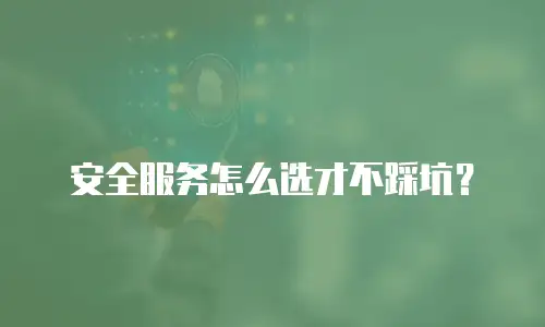 安全服务怎么选才不踩坑？