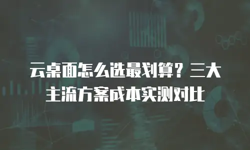 云桌面怎么选最划算？三大主流方案成本实测对比