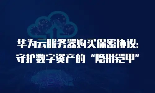 华为云服务器购买保密协议：守护数字资产的&ldquo;隐形铠甲&rdquo;