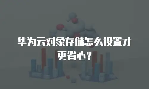 华为云对象存储怎么设置才更省心？