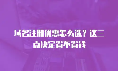 域名注册优惠怎么选？这三点决定省不省钱