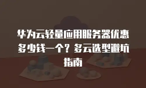华为云轻量应用服务器优惠多少钱一个？多云选型避坑指南