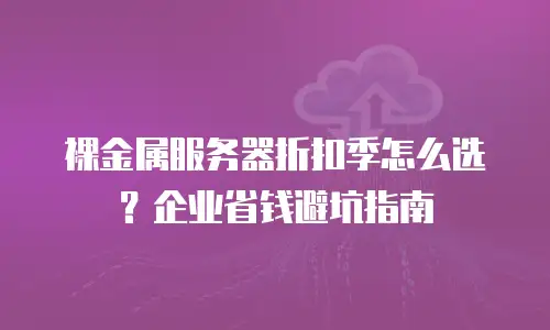 裸金属服务器折扣季怎么选？企业省钱避坑指南