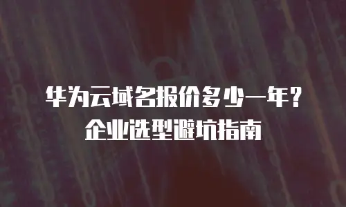 华为云域名报价多少一年？企业选型避坑指南