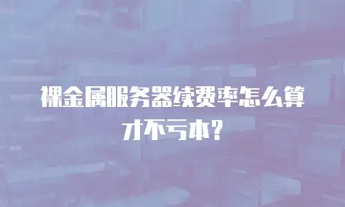 裸金属服务器续费率怎么算才不亏本？
