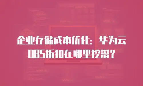 企业存储成本优化：华为云OBS折扣在哪里挖潜？