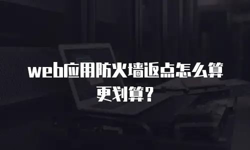 web应用防火墙返点怎么算更划算？