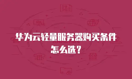 华为云轻量服务器购买条件怎么选？