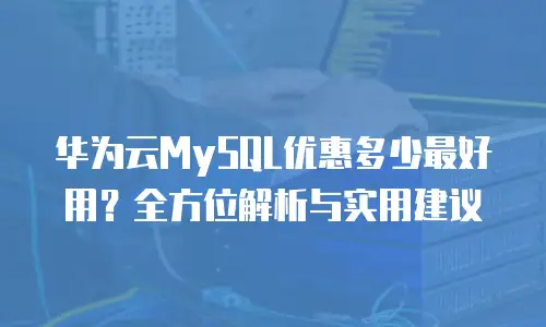 华为云MySQL优惠多少最好用？全方位解析与实用建议