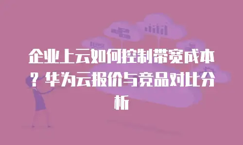 企业上云如何控制带宽成本？华为云报价与竞品对比分析