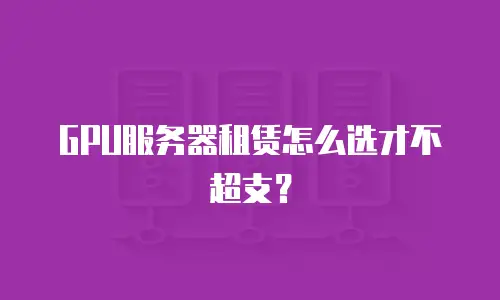 GPU服务器租赁怎么选才不超支？
