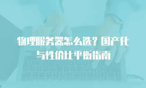 物理服务器怎么选？国产化与性价比平衡指南