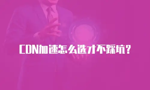 CDN加速怎么选才不踩坑？