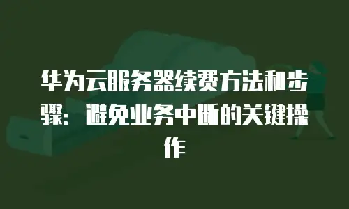华为云服务器续费方法和步骤：避免业务中断的关键操作