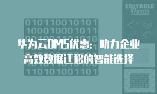 华为云DMS优惠：助力企业高效数据迁移的智能选择