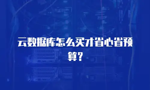 云数据库怎么买才省心省预算？