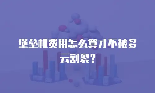 堡垒机费用怎么算才不被多云割裂？