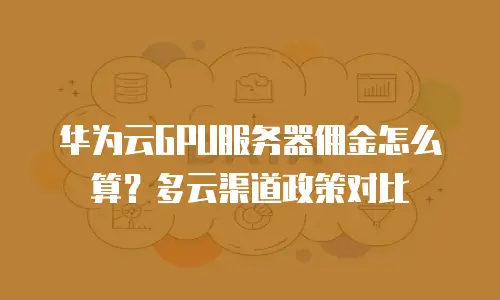 华为云GPU服务器佣金怎么算？多云渠道政策对比