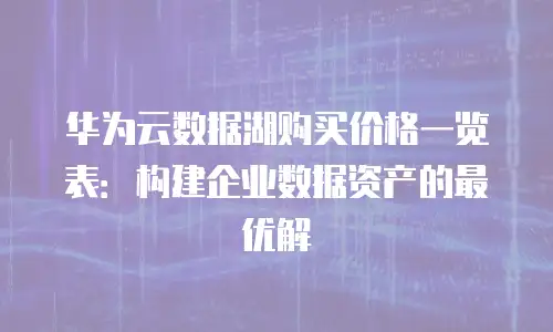 华为云数据湖购买价格一览表：构建企业数据资产的最优解