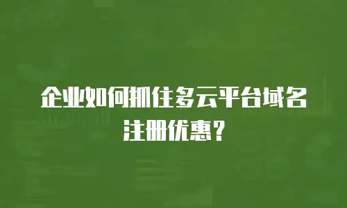 企业如何抓住多云平台域名注册优惠？
