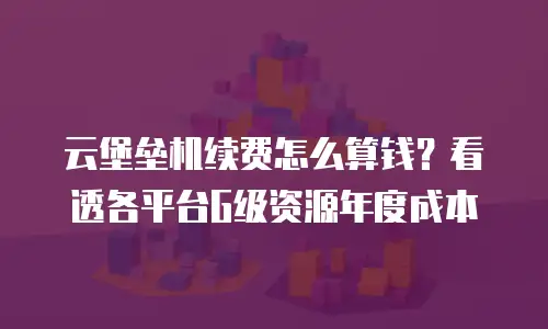 云堡垒机续费怎么算钱？看透各平台G级资源年度成本