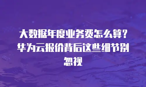 大数据年度业务费怎么算？华为云报价背后这些细节别忽视
