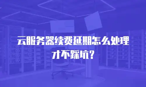云服务器续费延期怎么处理才不踩坑？