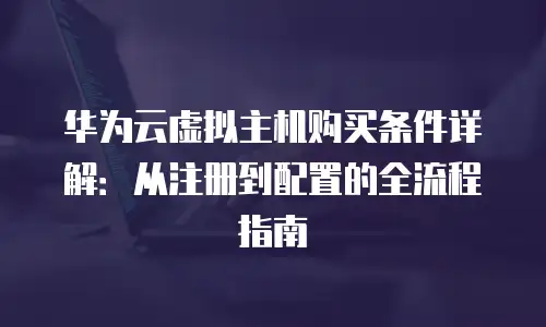 华为云虚拟主机购买条件详解：从注册到配置的全流程指南