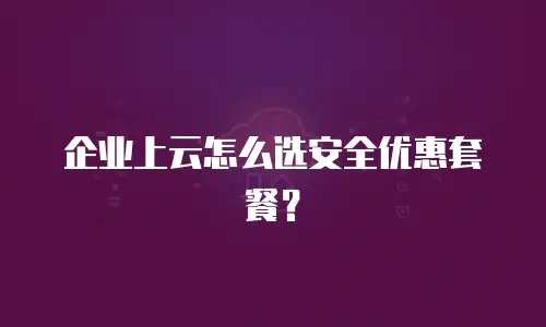 企业上云怎么选安全优惠套餐？