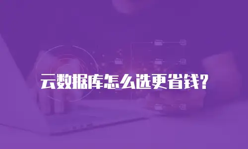 云数据库怎么选更省钱？