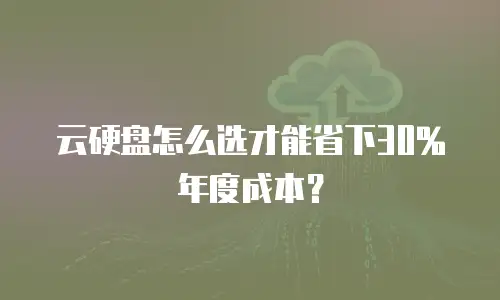 云硬盘怎么选才能省下30%年度成本？