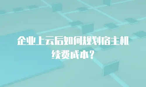 企业上云后如何规划宿主机续费成本？