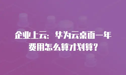 企业上云：华为云桌面一年费用怎么算才划算？