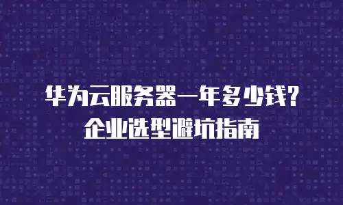 华为云服务器一年多少钱？企业选型避坑指南