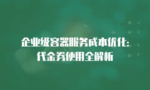 企业级容器服务成本优化：代金券使用全解析
