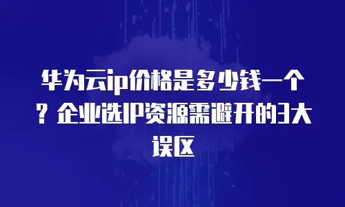 华为云ip价格是多少钱一个？企业选IP资源需避开的3大误区