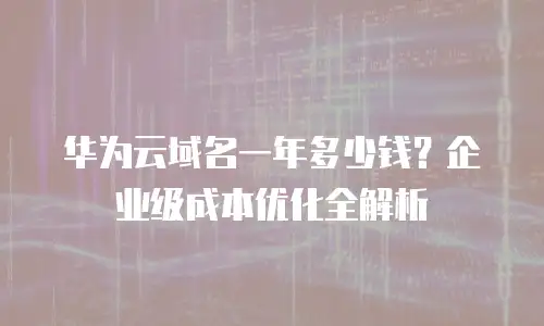 华为云域名一年多少钱？企业级成本优化全解析