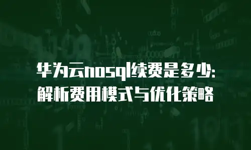 华为云nosql续费是多少：解析费用模式与优化策略