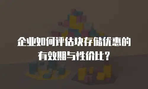 企业如何评估块存储优惠的有效期与性价比？