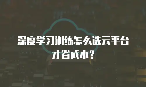 深度学习训练怎么选云平台才省成本？