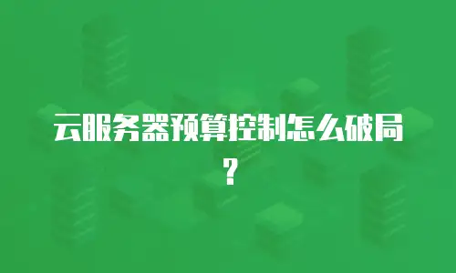 云服务器预算控制怎么破局？