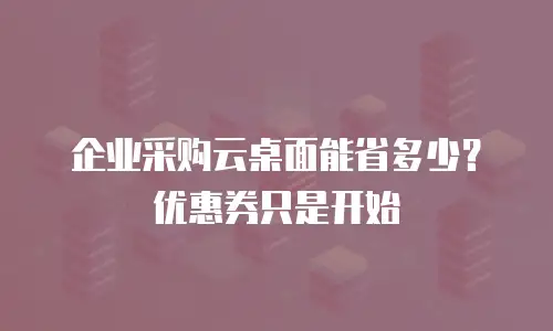 企业采购云桌面能省多少？优惠券只是开始